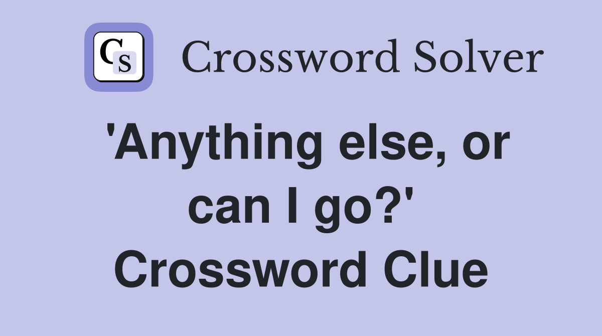 Anything else or can I go? Crossword Clue Answers Crossword Solver
